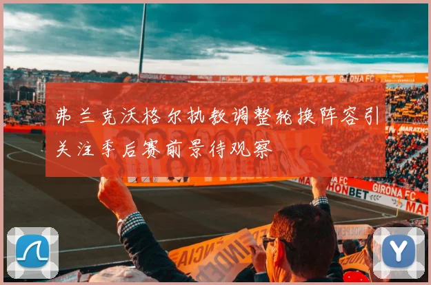 弗兰克沃格尔执教调整轮换阵容引关注季后赛前景待观察