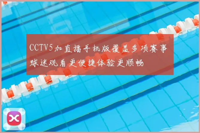 CCTV5加直播手机版覆盖多项赛事 球迷观看更便捷体验更顺畅