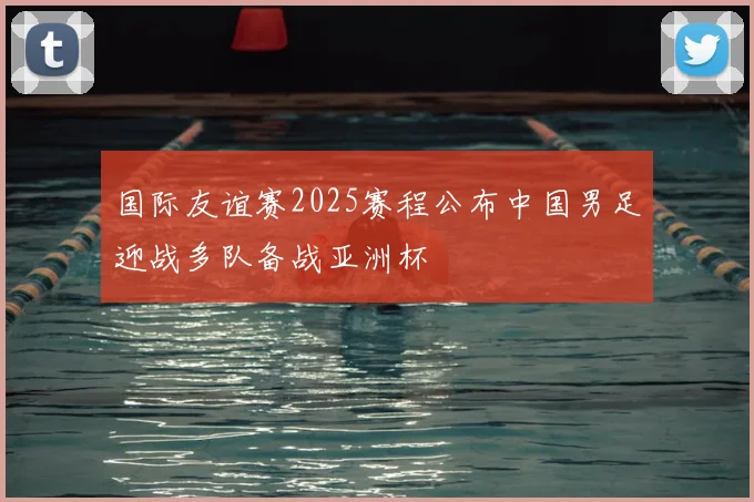 国际友谊赛2025赛程公布中国男足迎战多队备战亚洲杯