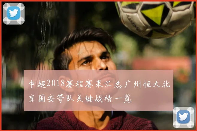 中超2018赛程赛果汇总广州恒大北京国安等队关键战绩一览