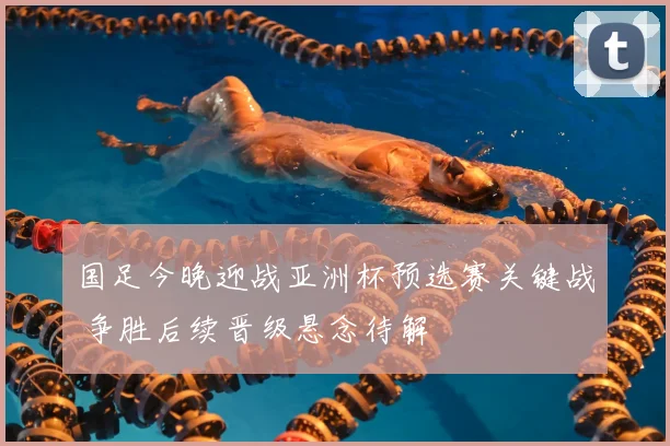 国足今晚迎战亚洲杯预选赛关键战 争胜后续晋级悬念待解
