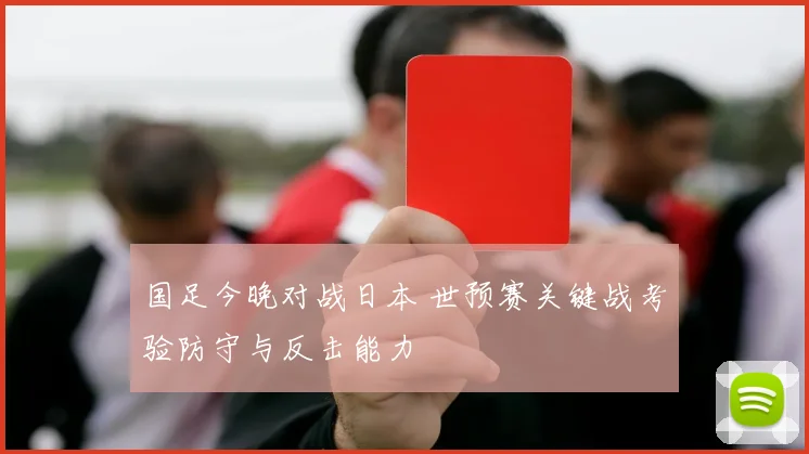 国足今晚对战日本 世预赛关键战考验防守与反击能力