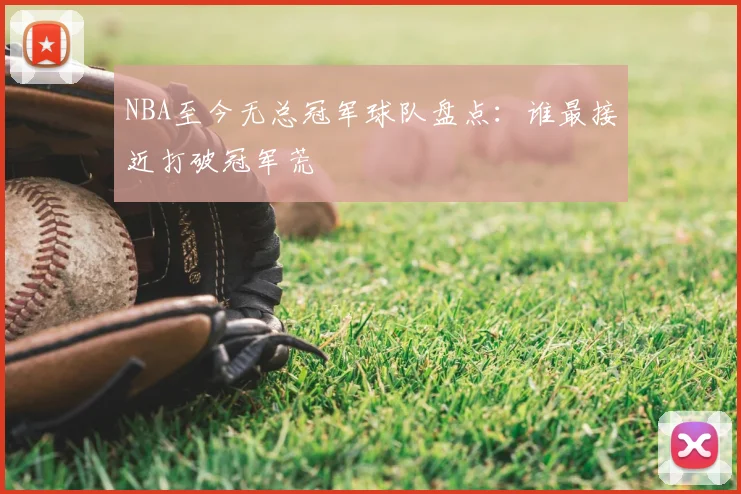 NBA至今无总冠军球队盘点:谁最接近打破冠军荒