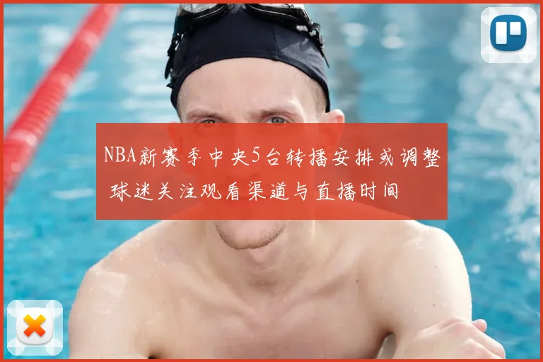 NBA新赛季中央5台转播安排或调整 球迷关注观看渠道与直播时间