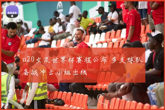 u20女足世界杯赛程公布 多支球队备战冲击小组出线