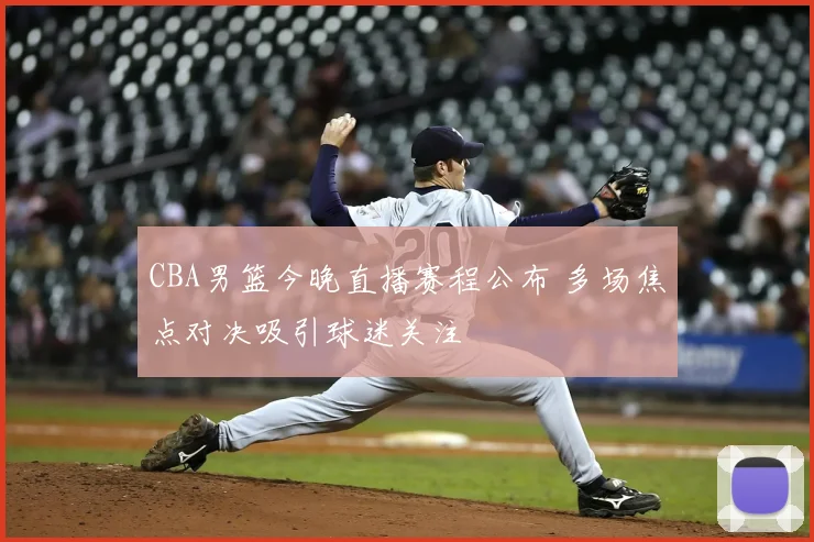 CBA男篮今晚直播赛程公布 多场焦点对决吸引球迷关注
