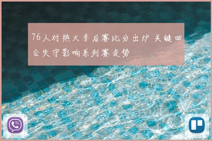 76人对热火季后赛比分出炉 关键回合失守影响系列赛走势