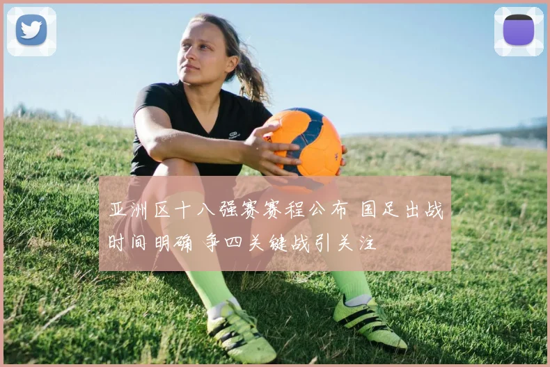 亚洲区十八强赛赛程公布 国足出战时间明确 争四关键战引关注