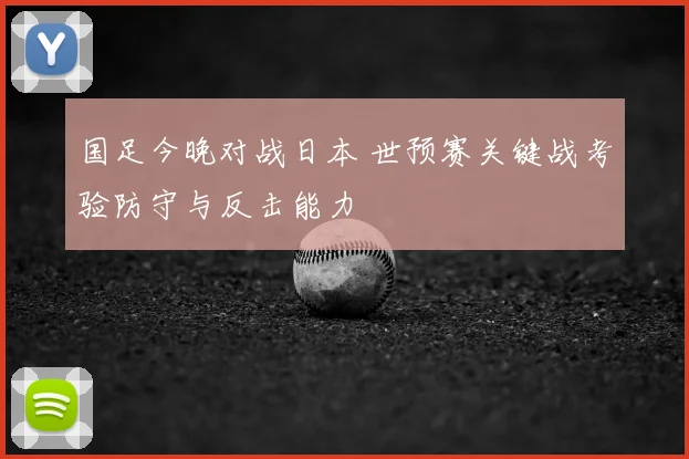 国足今晚对战日本 世预赛关键战考验防守与反击能力