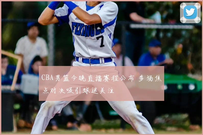 CBA男篮今晚直播赛程公布 多场焦点对决吸引球迷关注