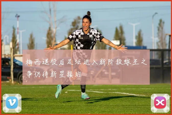 梅西退役后足坛进入新阶段球王之争仍待新星接班