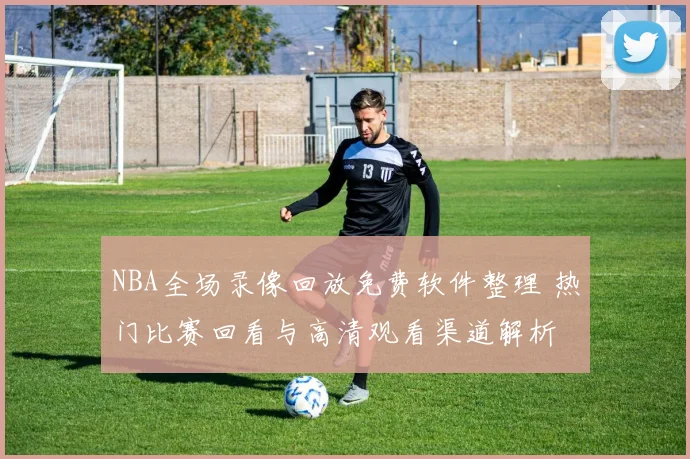 NBA全场录像回放免费软件整理 热门比赛回看与高清观看渠道解析