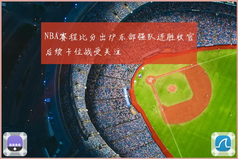 NBA赛程比分出炉东部强队连胜收官后续卡位战受关注