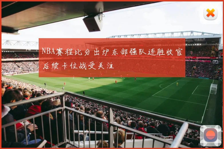 NBA赛程比分出炉东部强队连胜收官后续卡位战受关注