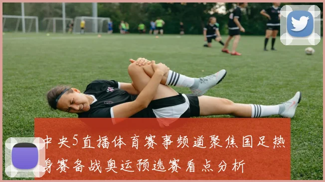 中央5直播体育赛事频道聚焦国足热身赛备战奥运预选赛看点分析