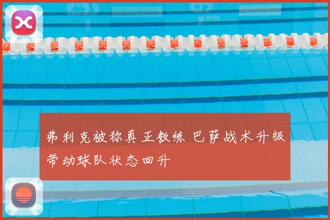 弗利克被称真正教练 巴萨战术升级带动球队状态回升