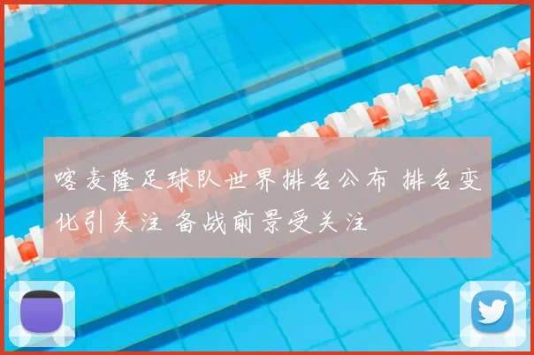 喀麦隆足球队世界排名公布 排名变化引关注 备战前景受关注