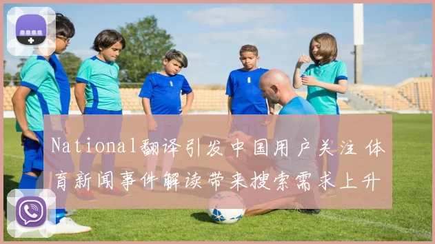 National翻译引发中国用户关注 体育新闻事件解读带来搜索需求上升