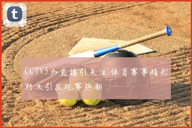 CCTV5加直播引关注 体育赛事精彩对决引发观赛热潮