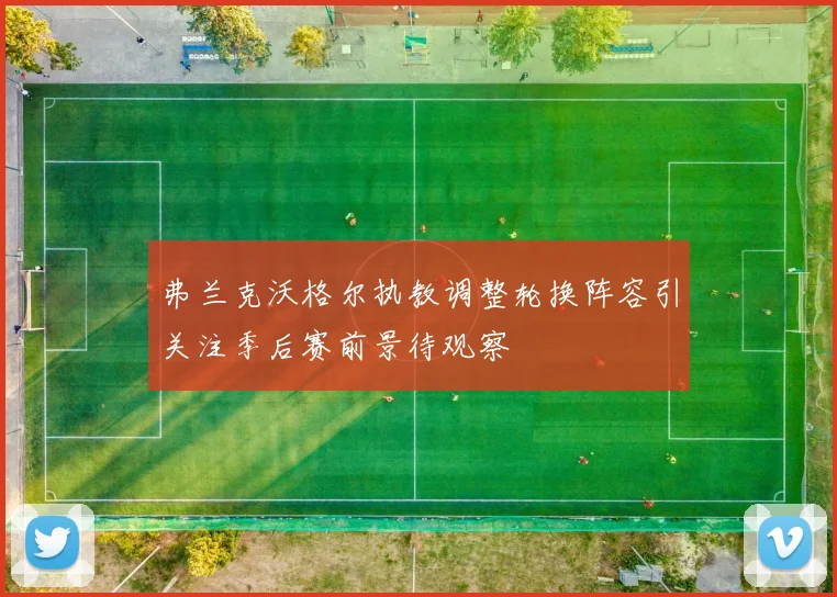 弗兰克沃格尔执教调整轮换阵容引关注季后赛前景待观察