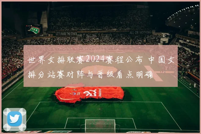 世界女排联赛2024赛程公布 中国女排分站赛对阵与晋级看点明确