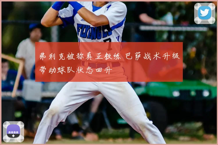 弗利克被称真正教练 巴萨战术升级带动球队状态回升