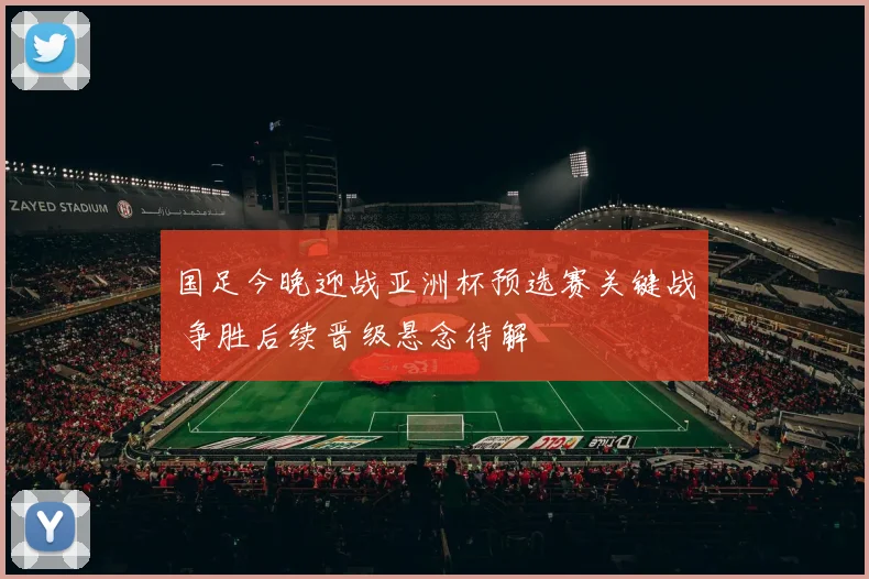 国足今晚迎战亚洲杯预选赛关键战 争胜后续晋级悬念待解