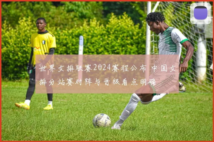 世界女排联赛2024赛程公布 中国女排分站赛对阵与晋级看点明确