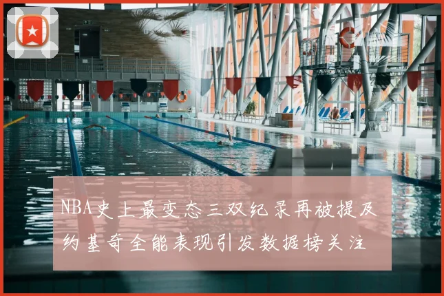 NBA史上最变态三双纪录再被提及 约基奇全能表现引发数据榜关注