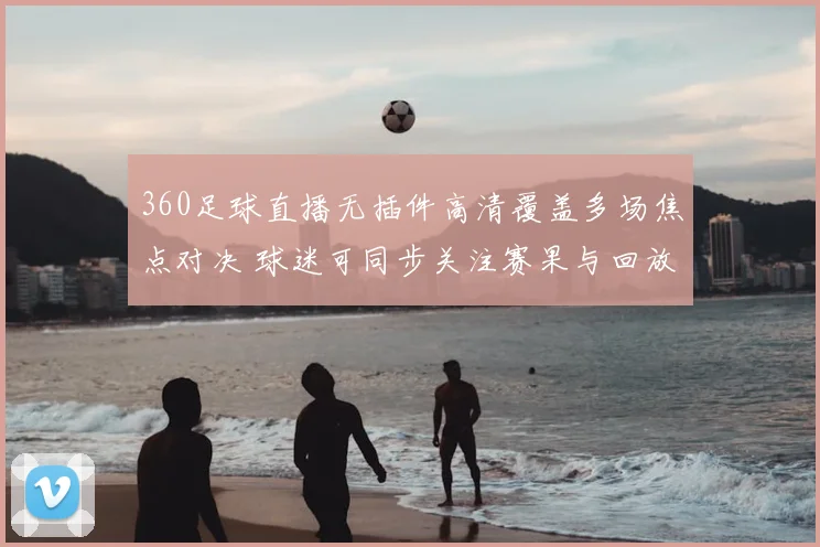 360足球直播无插件高清覆盖多场焦点对决 球迷可同步关注赛果与回放