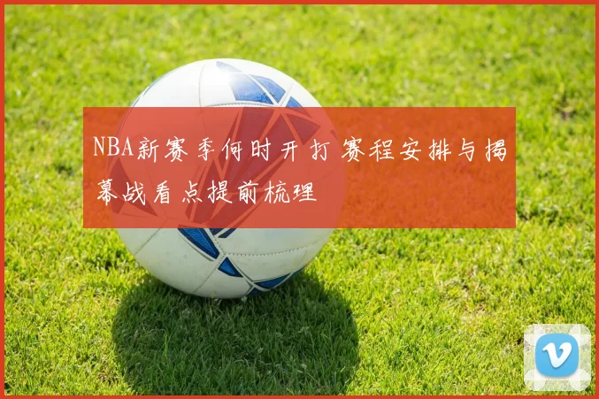 NBA新赛季何时开打 赛程安排与揭幕战看点提前梳理